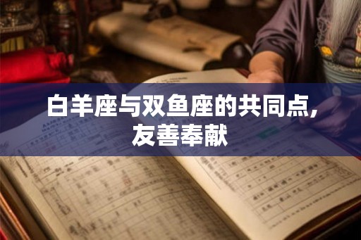白羊座与双鱼座的共同点,友善奉献 白羊座与双鱼座的共同点,友善奉献