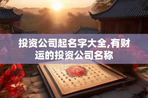 投资公司起名字大全,有财运的投资公司名称 投资公司起名字大全,有财运的投资公司名称