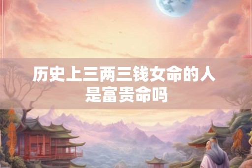 历史上三两三钱女命的人 是富贵命吗