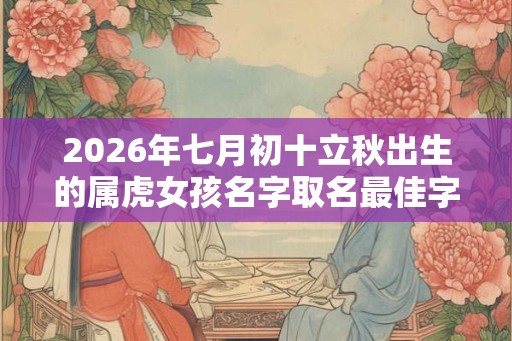 2026年七月初十立秋出生的属虎女孩名字取名最佳字