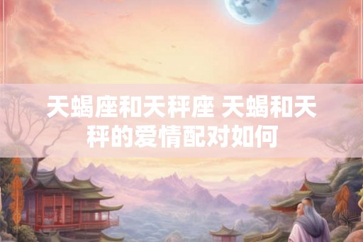 天蝎座和天秤座 天蝎和天秤的爱情配对如何