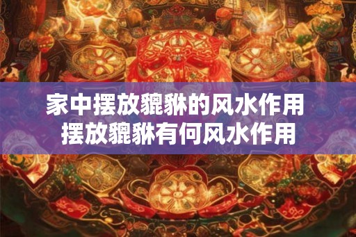 家中摆放貔貅的风水作用 摆放貔貅有何风水作用