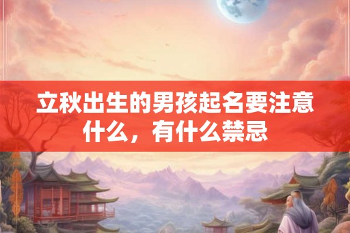立秋出生的男孩起名要注意什么,有什么禁忌 立秋出生的男孩起名要注意什么,有什么禁忌