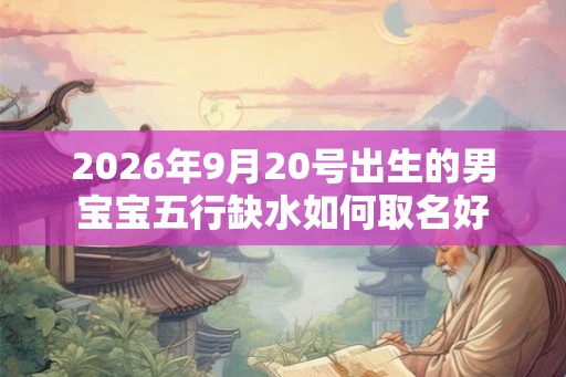 2026年9月20号出生的男宝宝五行缺水如何取名好 2026年9月20号出生的男宝宝五行缺水如何取名好