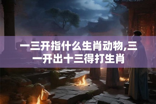 一三开指什么生肖动物,三一开出十三得打生肖