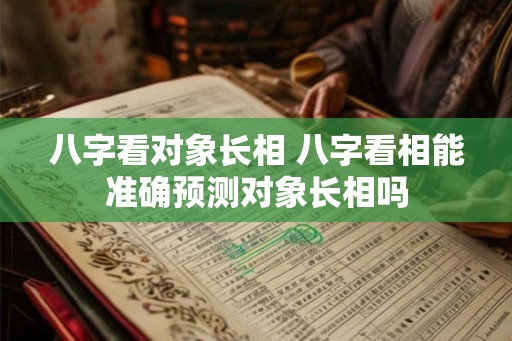 八字看对象长相 八字看相能准确预测对象长相吗 八字看对象长相 八字看相能准确预测对象长相吗