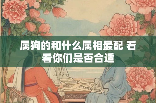 属狗的和什么属相最配 看看你们是否合适