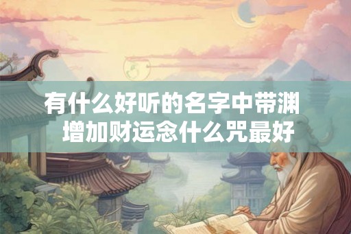 有什么好听的名字中带渊  增加财运念什么咒最好