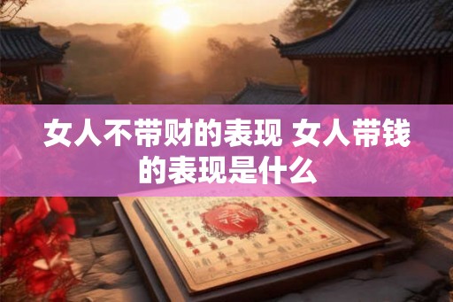 女人不带财的表现 女人带钱的表现是什么