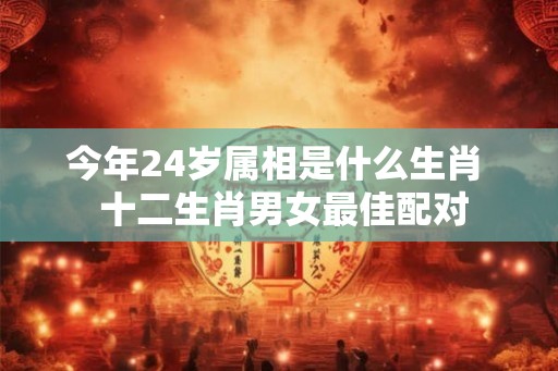 今年24岁属相是什么生肖  十二生肖男女最佳配对