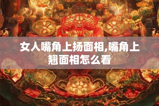 女人嘴角上扬面相,嘴角上翘面相怎么看