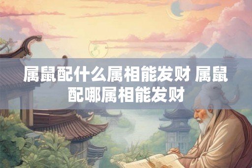 属鼠配什么属相能发财 属鼠配哪属相能发财