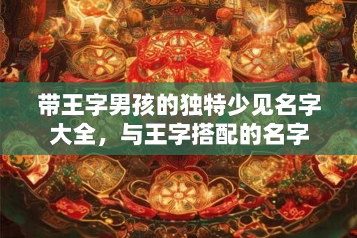 带王字男孩的独特少见名字大全，与王字搭配的名字