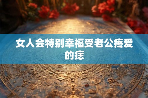 女人会特别幸福受老公疼爱的痣 女人会特别幸福受老公疼爱的痣