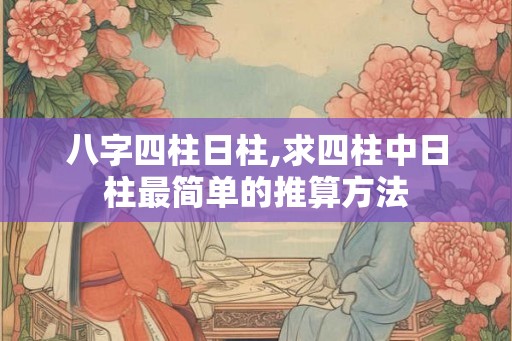 八字四柱日柱,求四柱中日柱最简单的推算方法 八字四柱日柱,求四柱中日柱最简单的推算方法