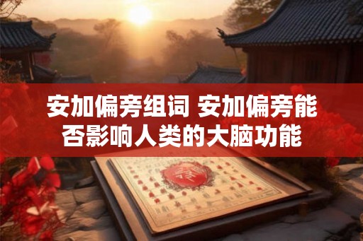 安加偏旁组词 安加偏旁能否影响人类的大脑功能