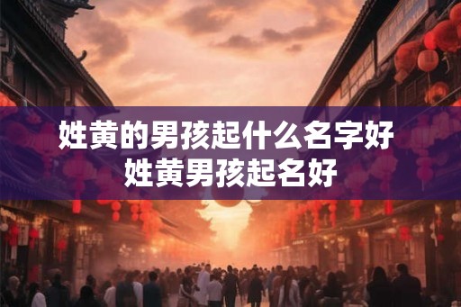 姓黄的男孩起什么名字好 姓黄男孩起名好