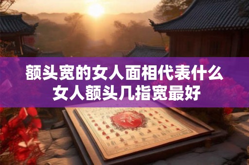 额头宽的女人面相代表什么 女人额头几指宽最好