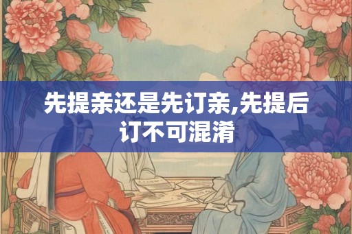 先提亲还是先订亲,先提后订不可混淆