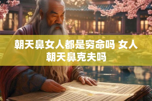 朝天鼻女人都是穷命吗 女人朝天鼻克夫吗