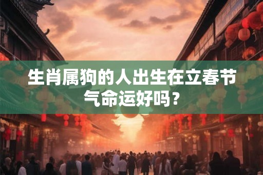 生肖属狗的人出生在立春节气命运好吗？
