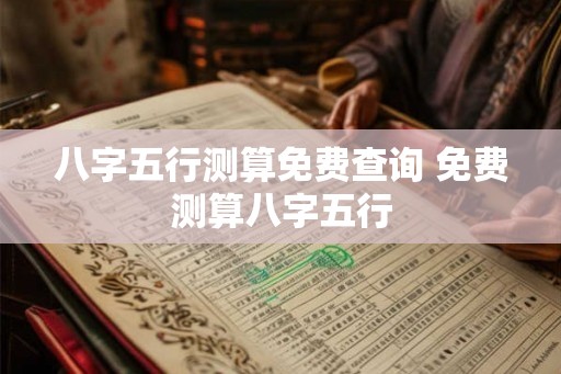 八字五行测算免费查询 免费测算八字五行 八字五行测算免费查询 免费测算八字五行