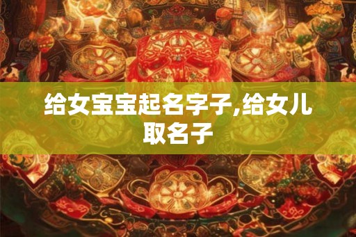 给女宝宝起名字子,给女儿取名子