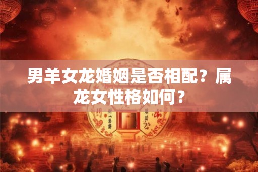 男羊女龙婚姻是否相配？属龙女性格如何？