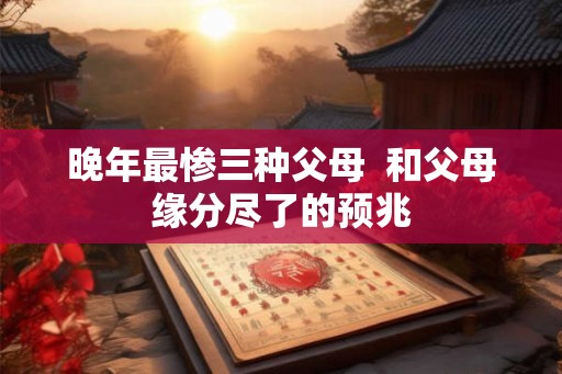 晚年最惨三种父母  和父母缘分尽了的预兆