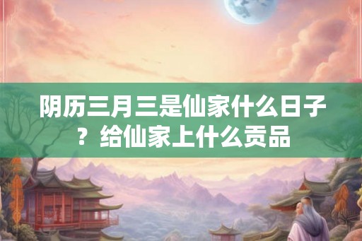阴历三月三是仙家什么日子？给仙家上什么贡品