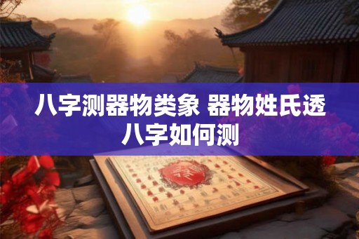 八字测器物类象 器物姓氏透八字如何测
