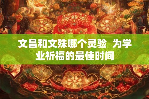 文昌和文殊哪个灵验  为学业祈福的最佳时间