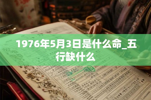 1976年5月3日是什么命_五行缺什么