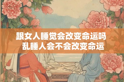 跟女人睡觉会改变命运吗 乱睡人会不会改变命运 跟女人睡觉会改变命运吗 乱睡人会不会改变命运