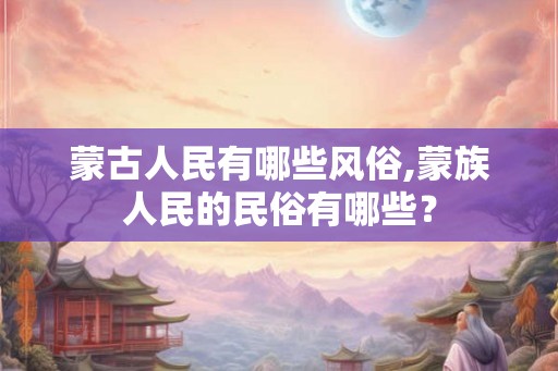 蒙古人民有哪些风俗,蒙族人民的民俗有哪些？