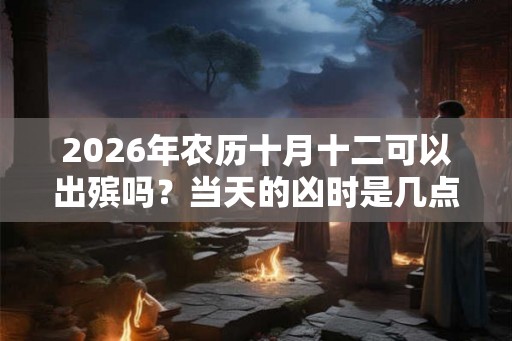 2026年农历十月十二可以出殡吗？当天的凶时是几点？