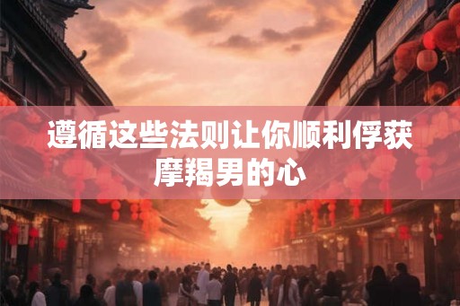 遵循这些法则让你顺利俘获摩羯男的心 遵循这些法则让你顺利俘获摩羯男的心