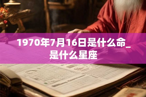 1970年7月16日是什么命_是什么星座 1970年7月16日是什么命_是什么星座