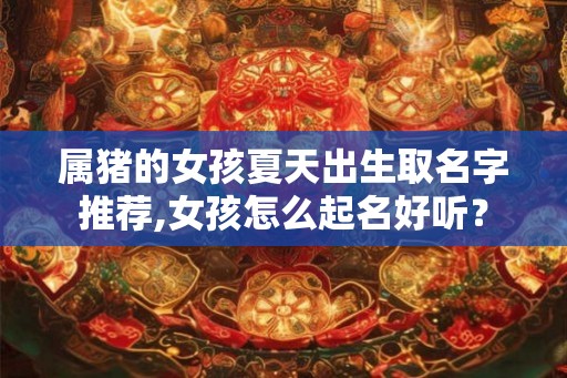 属猪的女孩夏天出生取名字推荐,女孩怎么起名好听？