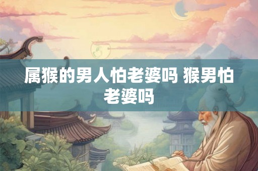 属猴的男人怕老婆吗 猴男怕老婆吗
