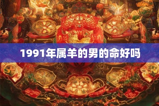 1991年属羊的男的命好吗