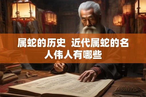 属蛇的历史 近代属蛇的名人伟人有哪些 属蛇的历史 近代属蛇的名人伟人有哪些