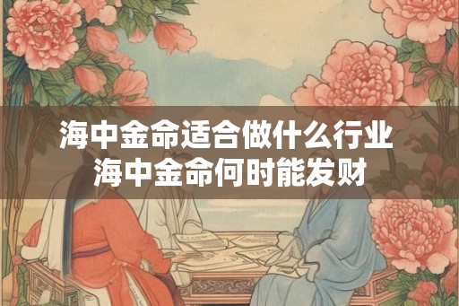 海中金命适合做什么行业 海中金命何时能发财 海中金命适合做什么行业 海中金命何时能发财