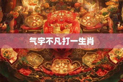 气宇不凡打一生肖