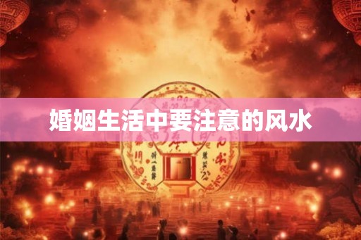 婚姻生活中要注意的风水
