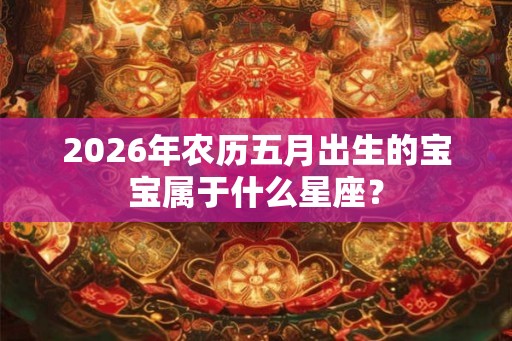 2026年农历五月出生的宝宝属于什么星座？