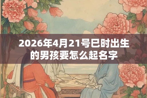 2026年4月21号巳时出生的男孩要怎么起名字