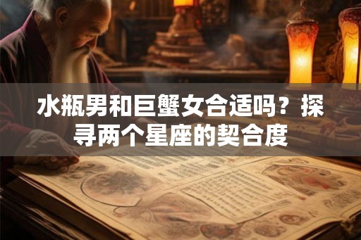 水瓶男和巨蟹女合适吗？探寻两个星座的契合度