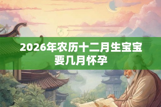 2026年农历十二月生宝宝要几月怀孕