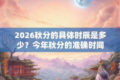 2026秋分的具体时辰是多少？今年秋分的准确时间